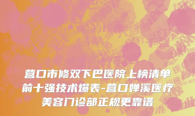 营口市修双下巴医院上榜清单前十强技术爆表-营口婵溪医疗美容门诊部正规更靠谱