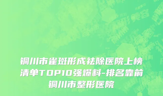 铜川市雀斑形成祛除医院上榜清单TOP10强爆料-排名靠前铜川市整形医院