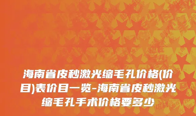 海南省皮秒激光缩毛孔价格(价目)表价目一览-海南省皮秒激光缩毛孔手术价格要多少