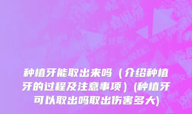 种植牙能取出来吗（介绍种植牙的过程及注意事项）(种植牙可以取出吗取出伤害多大)