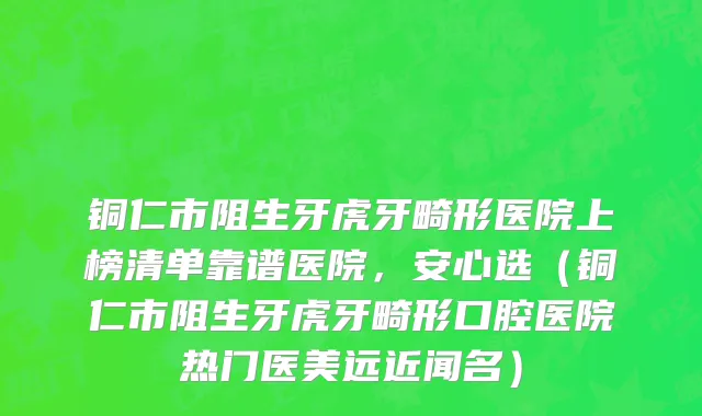 铜仁市阻生牙虎牙畸形医院上榜清单靠谱医院，安心选（铜仁市阻生牙虎牙畸形口腔医院热门医美远近闻名）