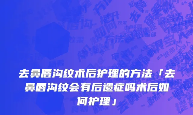 去鼻唇沟纹术后护理的方法「去鼻唇沟纹会有后遗症吗术后如何护理」