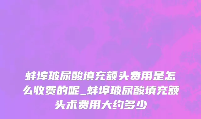 蚌埠玻尿酸填充额头费用是怎么收费的呢_蚌埠玻尿酸填充额头术费用大约多少
