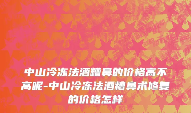 中山冷冻法酒糟鼻的价格高不高呢-中山冷冻法酒糟鼻术修复的价格怎样