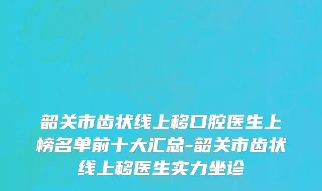 韶关市齿状线上移口腔医生上榜名单前十大汇总-韶关市齿状线上移医生实力坐诊