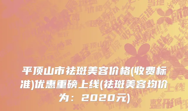 平顶山市祛斑美容价格(收费标准)优惠重磅上线(祛斑美容均价为：2020元)