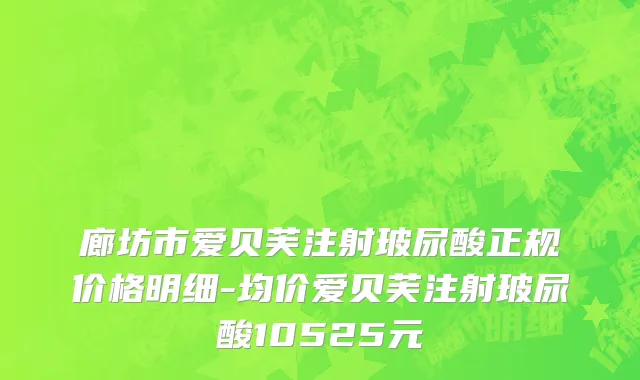 廊坊市爱贝芙注射玻尿酸正规价格明细-均价爱贝芙注射玻尿酸10525元