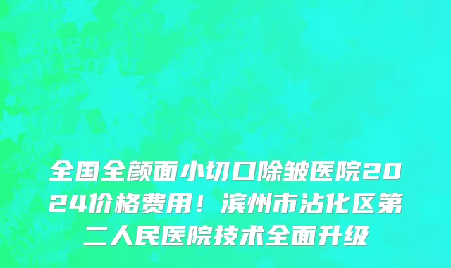 全国全颜面小切口除皱医院2024价格费用！滨州市沾化区第二人民医院技术全面升级