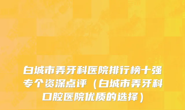 白城市弄牙科医院排行榜十强专个资深点评（白城市弄牙科口腔医院优质的选择）