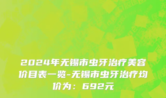 2024年无锡市虫牙治疗美容价目表一览-无锡市虫牙治疗均价为：692元