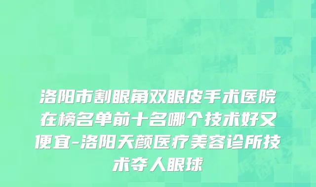 洛阳市割眼角双眼皮手术医院在榜名单前十名哪个技术好又便宜-洛阳天颜医疗美容诊所技术夺人眼球