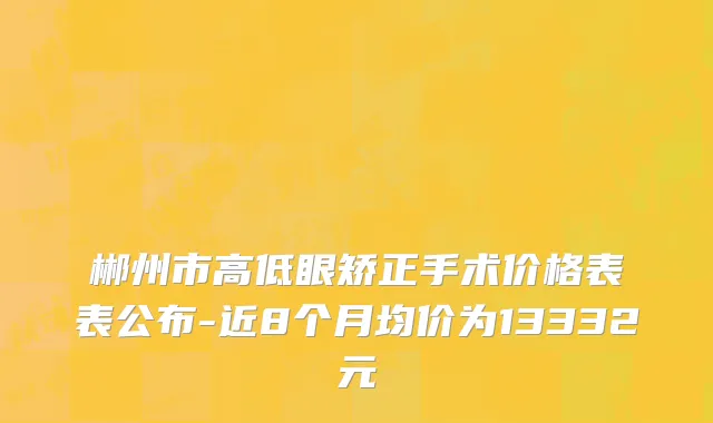 郴州市高低眼矫正手术价格表表公布-近8个月均价为13332元