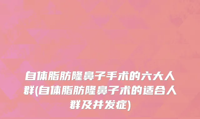 自体脂肪隆鼻子手术的六大人群(自体脂肪隆鼻子术的适合人群及并发症)