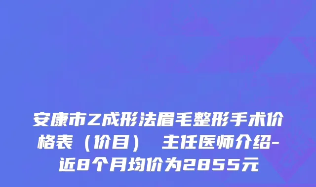 安康市Z成形法眉毛整形手术价格表（价目） 主任医师介绍-近8个月均价为2855元