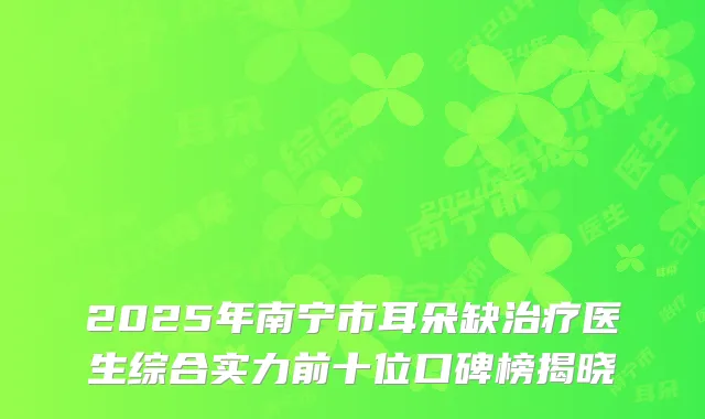 2025年南宁市耳朵缺治疗医生综合实力前十位口碑榜揭晓