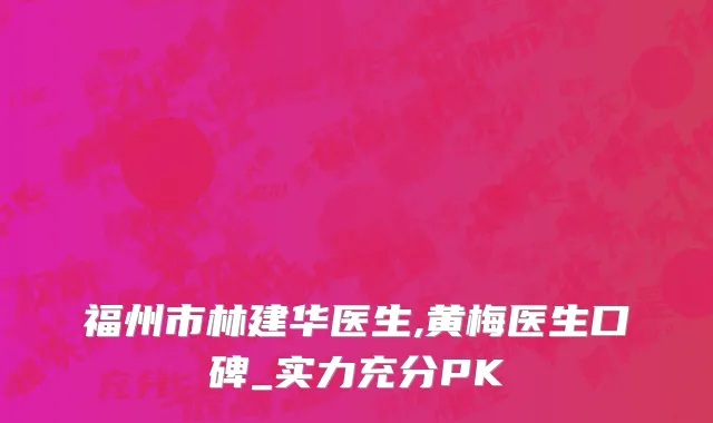 福州市林建华医生,黄梅医生口碑_实力充分PK