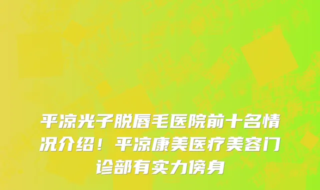平凉光子脱唇毛医院前十名情况介绍!平凉康美医疗美容门诊部有实力傍身