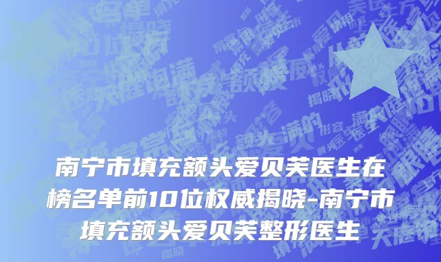南宁市填充额头爱贝芙医生在榜名单前10位权威揭晓-南宁市填充额头爱贝芙整形医生