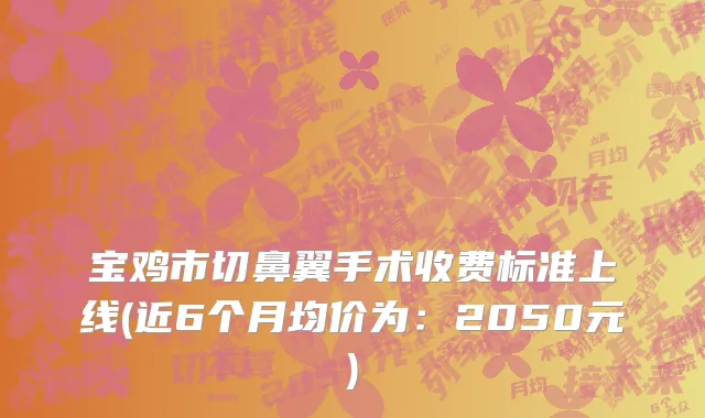 宝鸡市切鼻翼手术收费标准上线(近6个月均价为：2050元)