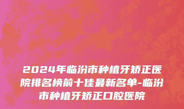 2024年临汾市种植牙矫正医院排名榜前十佳最新名单-临汾市种植牙矫正口腔医院