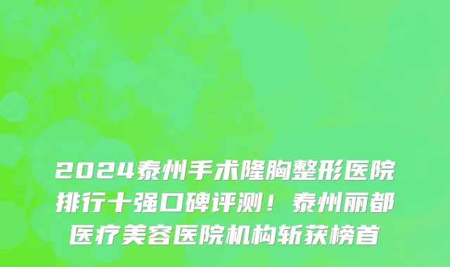 2024泰州手术隆胸整形医院排行十强口碑评测!泰州丽都医疗美容医院机构斩获榜首