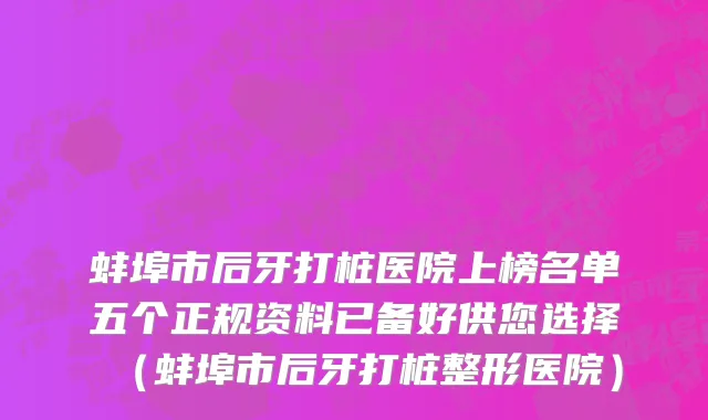 蚌埠市后牙打桩医院上榜名单五个正规资料已备好供您选择（蚌埠市后牙打桩整形医院）
