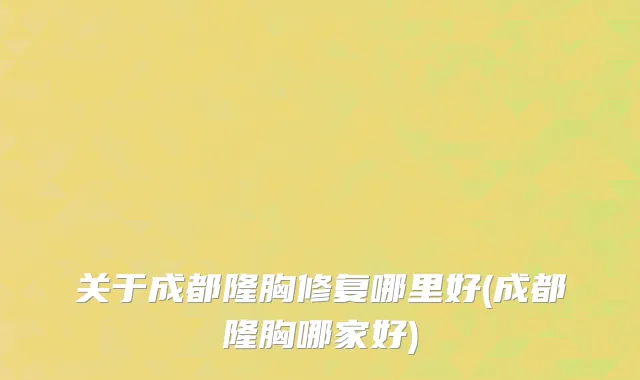 关于成都隆胸修复哪里好(成都隆胸哪家好)