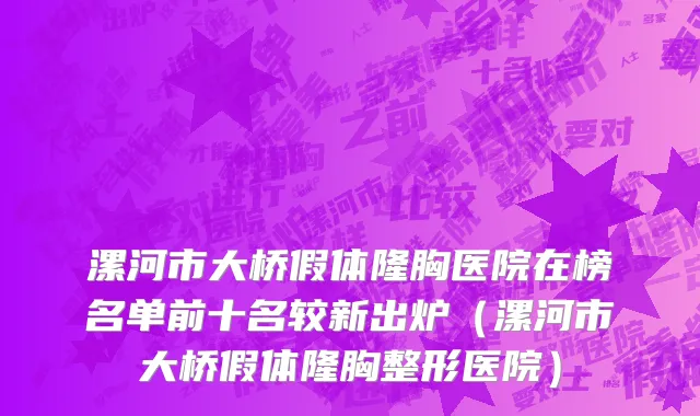 漯河市大桥假体隆胸医院在榜名单前十名较新出炉（漯河市大桥假体隆胸整形医院）