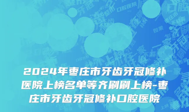 2024年枣庄市牙齿牙冠修补医院上榜名单等齐刷刷上榜-枣庄市牙齿牙冠修补口腔医院