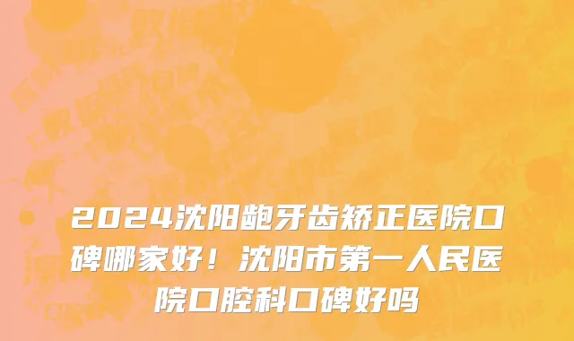 2024沈阳龅牙齿矫正医院口碑哪家好！沈阳市第一人民医院口腔科口碑好吗