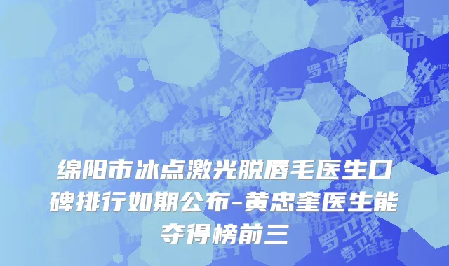 绵阳市冰点激光脱唇毛医生口碑排行如期公布-黄忠奎医生能夺得榜前三