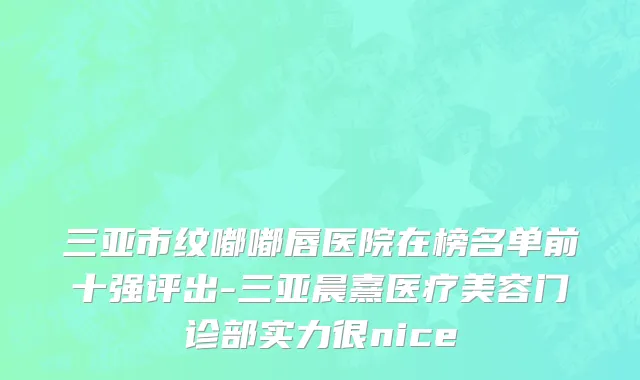 三亚市纹嘟嘟唇医院在榜名单前十强评出-三亚晨熹医疗美容门诊部实力很nice