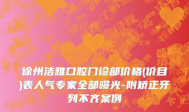 徐州洁雅口腔门诊部价格(价目)表人气专家全部曝光-附矫正牙列不齐案例