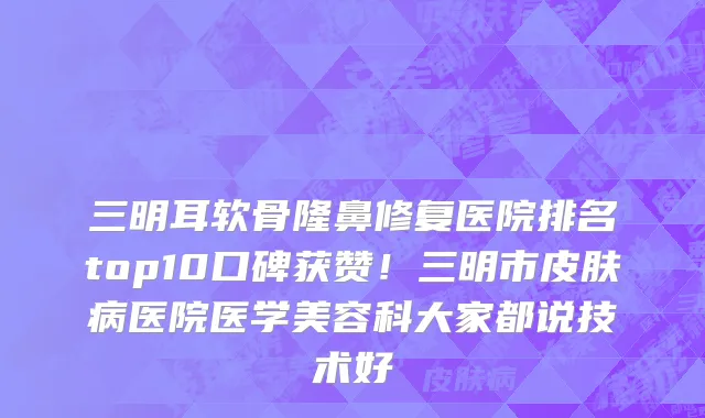 三明耳软骨隆鼻修复医院排名top10口碑获赞!三明市皮肤病医院医学美容科大家都说技术好