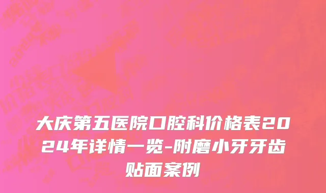 大庆第五医院口腔科价格表2024年详情一览-附磨小牙牙齿贴面案例