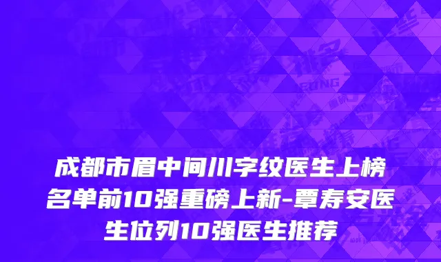 成都市眉中间川字纹医生上榜名单前10强重磅上新-覃寿安医生位列10强医生推荐