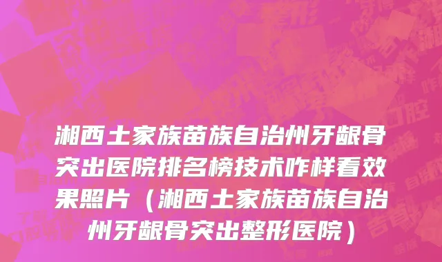 湘西土家族苗族自治州牙龈骨突出医院排名榜技术咋样看效果照片（湘西土家族苗族自治州牙龈骨突出整形医院）