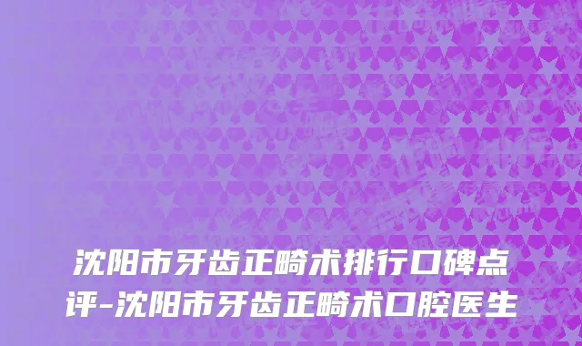 沈阳市牙齿正畸术排行口碑点评-沈阳市牙齿正畸术口腔医生