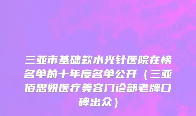 三亚市基础款水光针医院在榜名单前十年度名单公开（三亚佰思妍医疗美容门诊部老牌口碑出众）