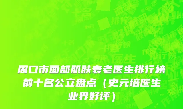 周口市面部肌肤衰老医生排行榜前十名公立盘点（史元培医生业界好评）