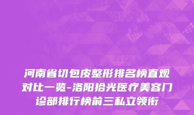 河南省切包皮整形排名榜直观对比一览-洛阳拾光医疗美容门诊部排行榜前三私立领衔