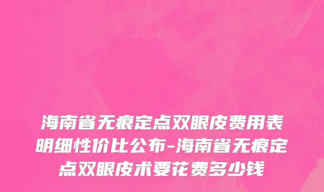 海南省无痕定点双眼皮费用表明细性价比公布-海南省无痕定点双眼皮术要花费多少钱