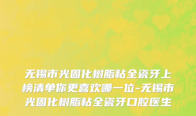 无锡市光固化树脂粘全瓷牙上榜清单你更喜欢哪一位-无锡市光固化树脂粘全瓷牙口腔医生