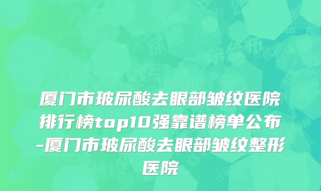 厦门市玻尿酸去眼部皱纹医院排行榜top10强靠谱榜单公布-厦门市玻尿酸去眼部皱纹整形医院