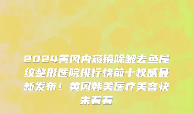 2024黄冈内窥镜除皱去鱼尾纹整形医院排行榜前十权威最新发布!黄冈韩美医疗美容快来看看
