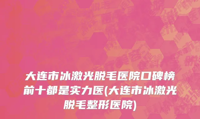 大连市冰激光脱毛医院口碑榜前十都是实力医(大连市冰激光脱毛整形医院)