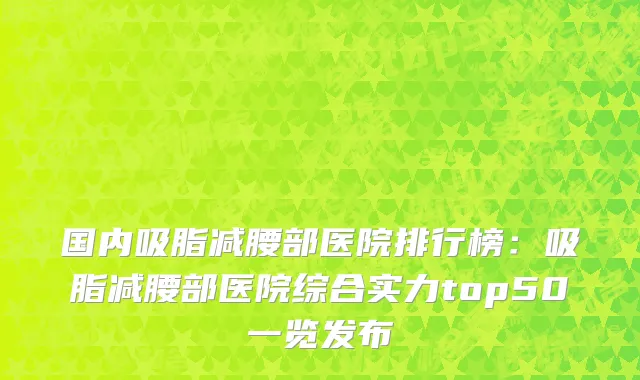 国内吸脂减腰部医院排行榜：吸脂减腰部医院综合实力top50一览发布