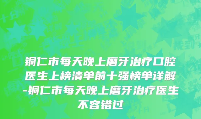 铜仁市每天晚上磨牙治疗口腔医生上榜清单前十强榜单详解-铜仁市每天晚上磨牙治疗医生不容错过