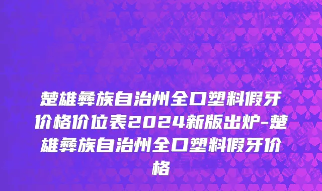 楚雄彝族自治州全口塑料假牙价格价位表2024新版出炉-楚雄彝族自治州全口塑料假牙价格