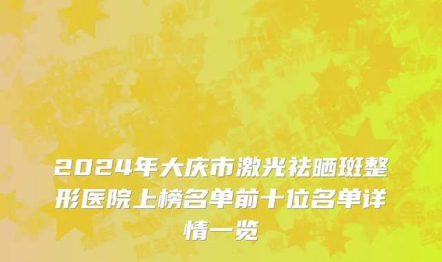 2024年大庆市激光祛晒斑整形医院上榜名单前十位名单详情一览